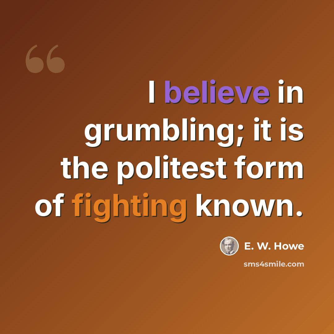“I believe in grumbling; it is the politest form of fighting known.” quote by E. W. Howe