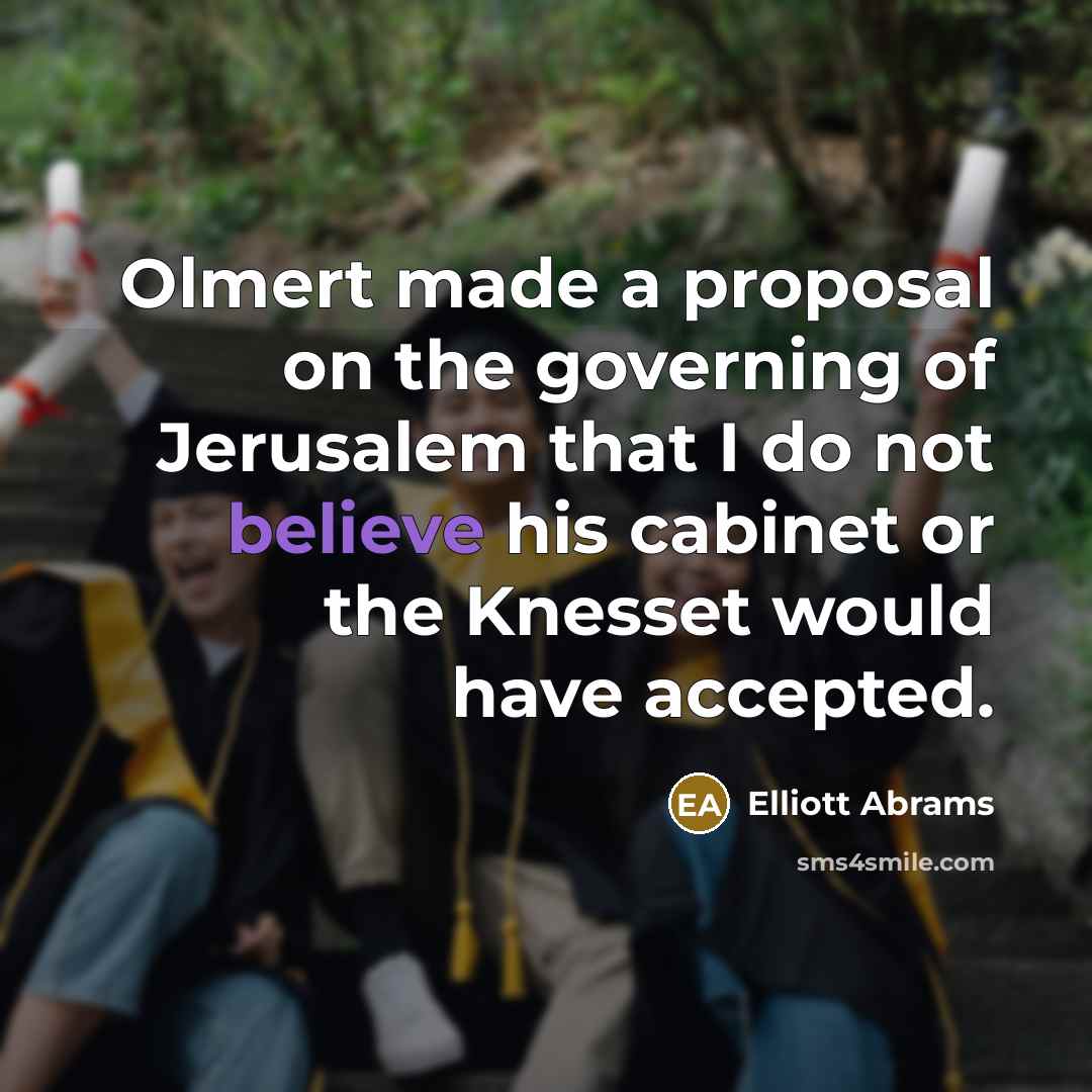 “Olmert made a proposal on the governing of Jerusalem that I do not believe his cabinet or the Knesset would have accepted.” quote by Elliott Abrams