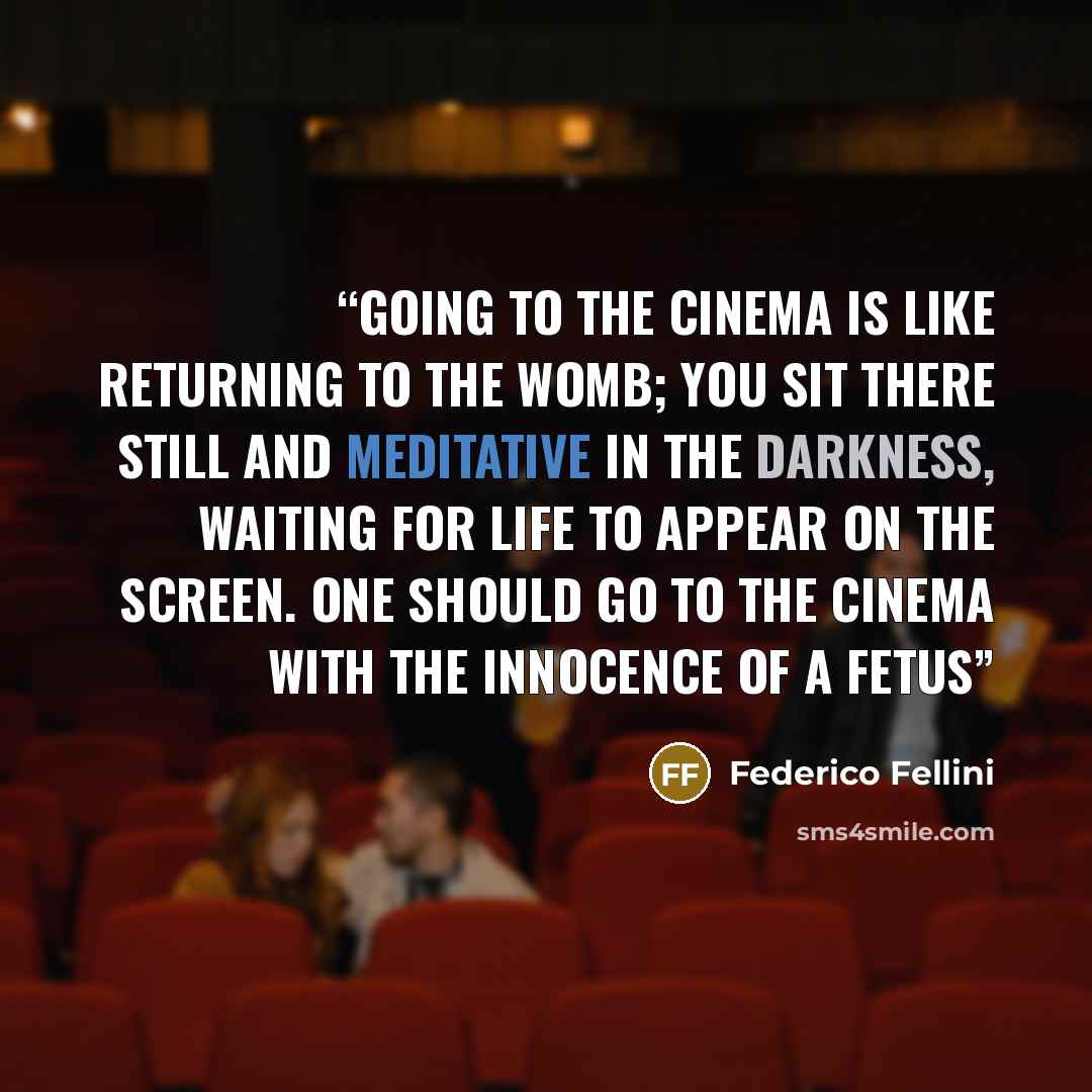 “Going to the cinema is like returning to the womb; you sit there still and meditative in the darkness, waiting for life to appear on the screen. One should go to the cinema with the innocence of a fetus” quote by Federico Fellini