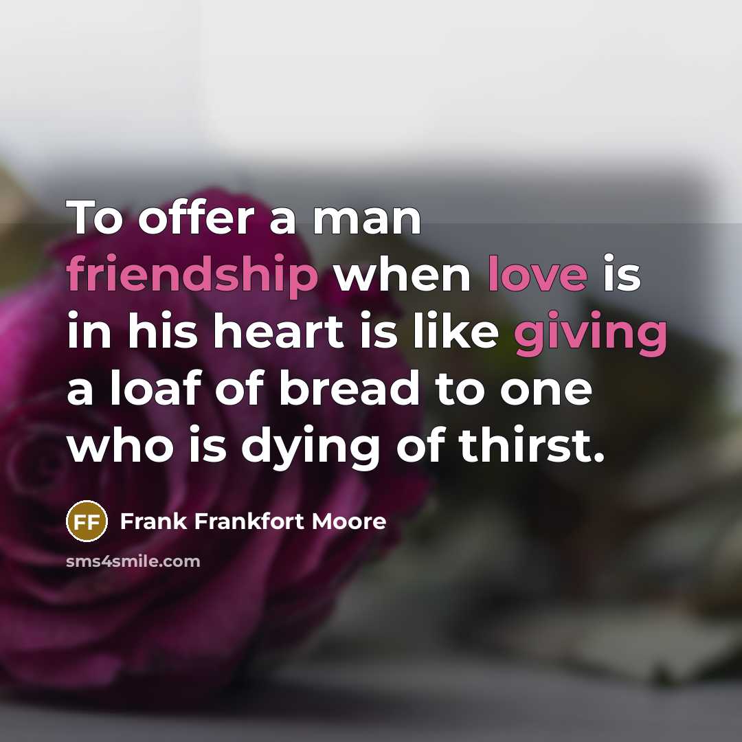 “To offer a man friendship when love is in his heart is like giving a loaf of bread to one who is dying of thirst.” quote by Frank Frankfort Moore