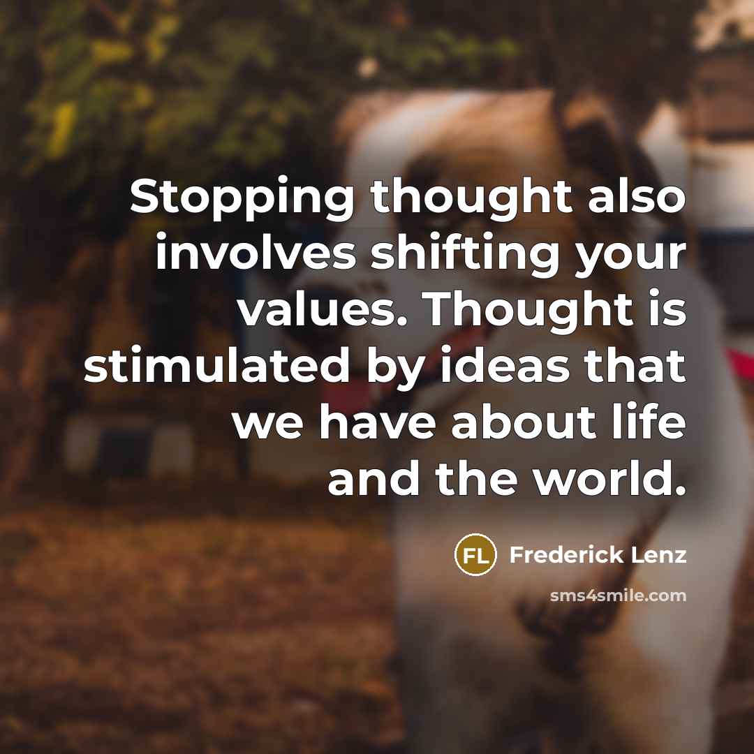 “Stopping thought also involves shifting your values. Thought is stimulated by ideas that we have about life and the world.” quote by Frederick Lenz