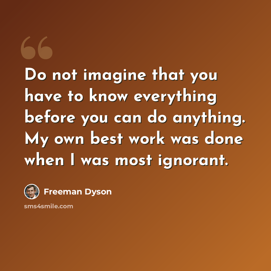 “Do not imagine that you have to know everything before you can do anything. My own best work was done when I was most ignorant.” quote by Freeman Dyson