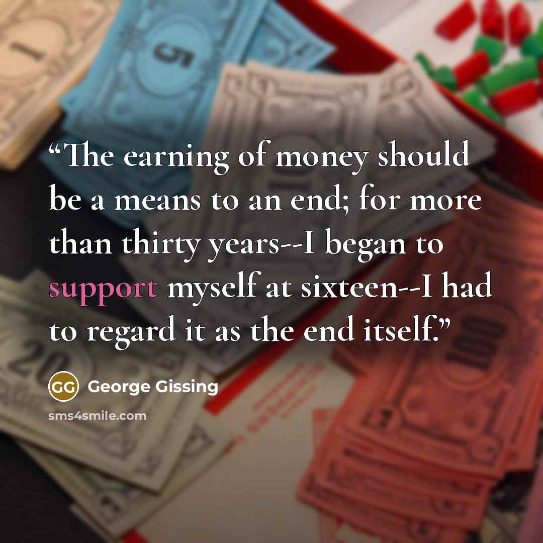 “The earning of money should be a means to an end; for more than thirty years--I began to support myself at sixteen--I had to regard it as the end itself.” quote by George Gissing