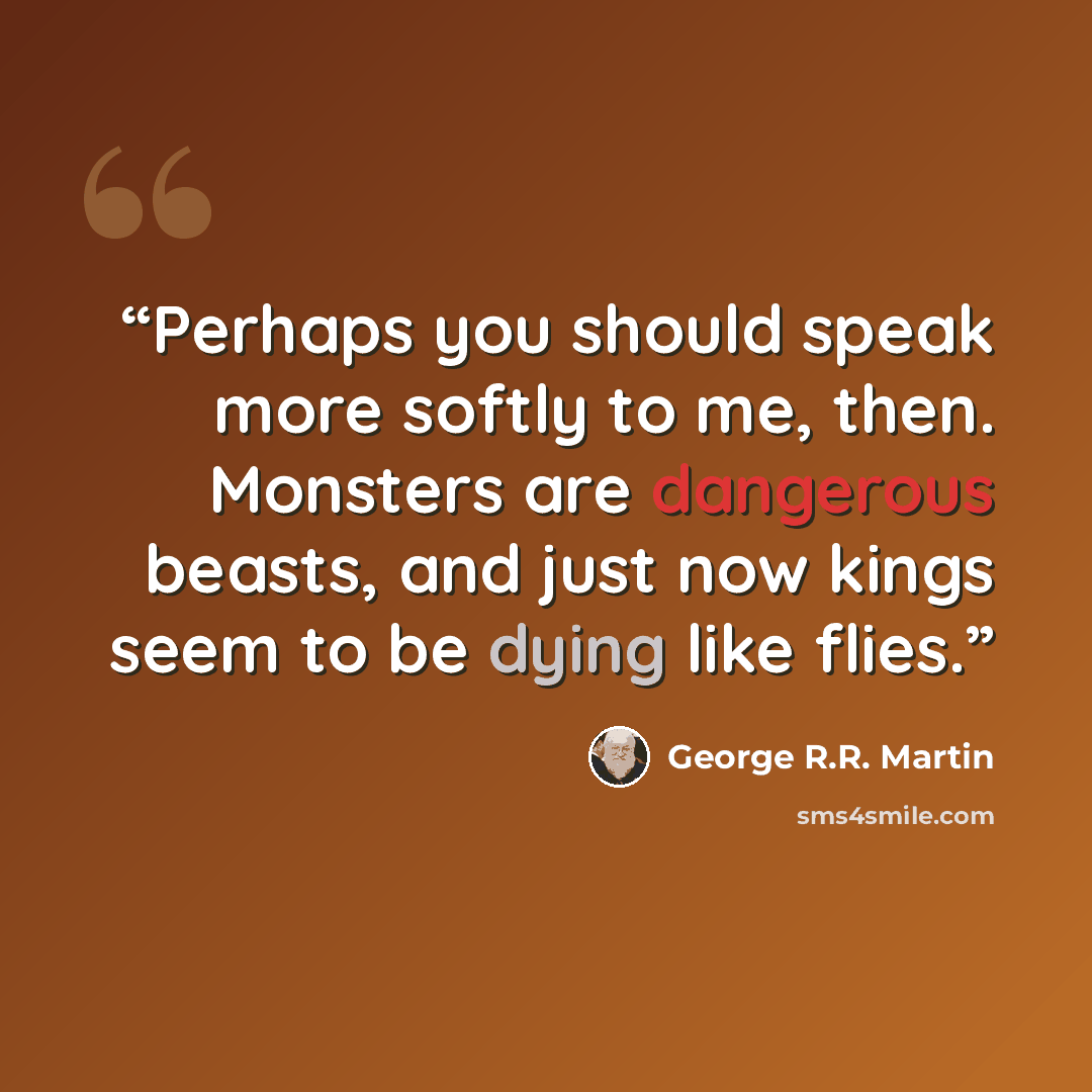 “Perhaps you should speak more softly to me, then. Monsters are dangerous beasts, and just now kings seem to be dying like flies.” quote by George R.R. Martin