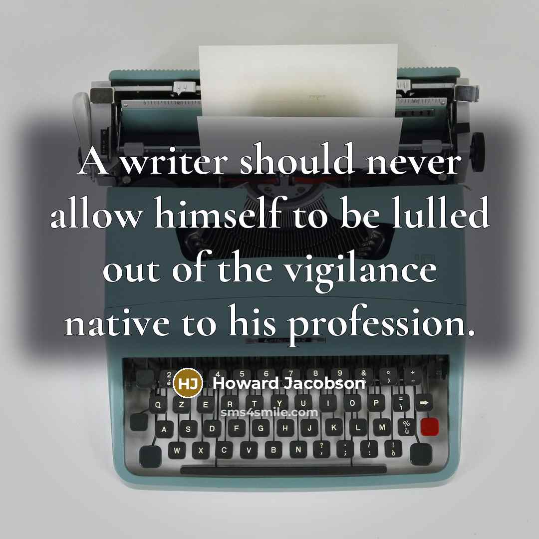 “A writer should never allow himself to be lulled out of the vigilance native to his profession.” quote by Howard Jacobson