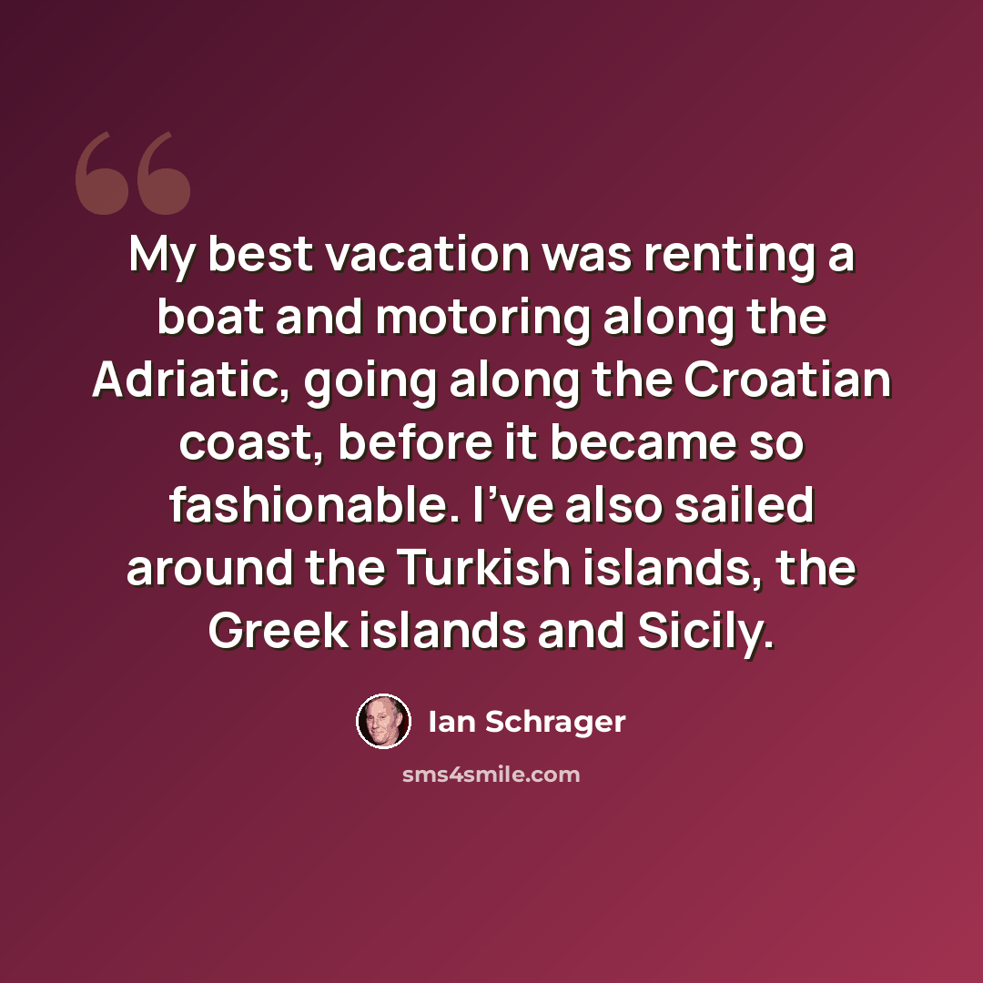 “My best vacation was renting a boat and motoring along the Adriatic, going along the Croatian coast, before it became so fashionable. I've also sailed around the Turkish islands, the Greek islands and Sicily.” quote by Ian Schrager