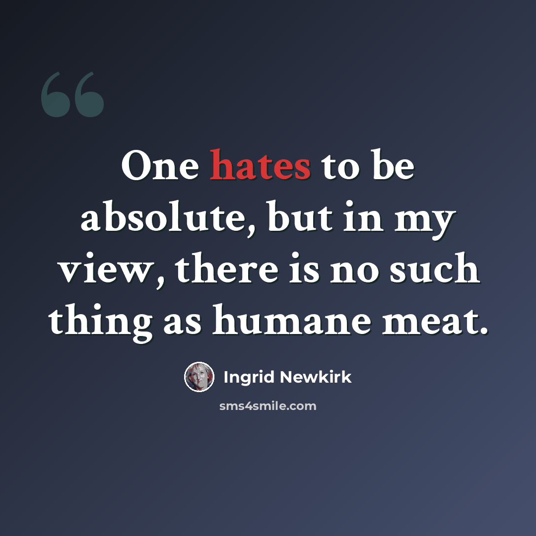 “One hates to be absolute, but in my view, there is no such thing as humane meat.” quote by Ingrid Newkirk