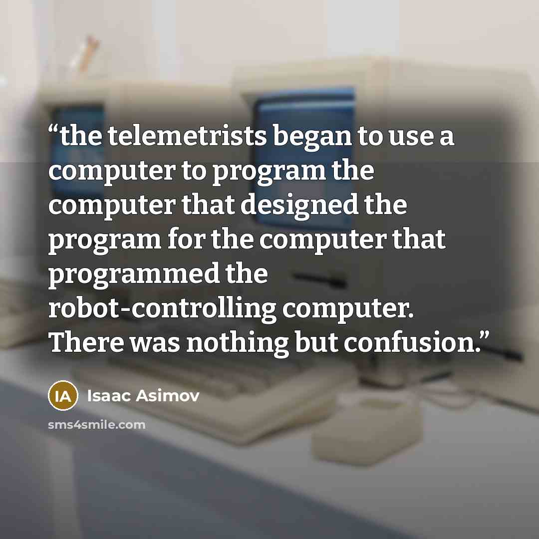 “the telemetrists began to use a computer to program the computer that designed the program for the computer that programmed the robot-controlling computer. There was nothing but confusion.” quote by Isaac Asimov
