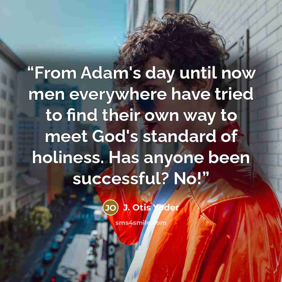 “From Adam's day until now men everywhere have tried to find their own way to meet God's standard of holiness. Has anyone been successful? No!” quote by J. Otis Yoder