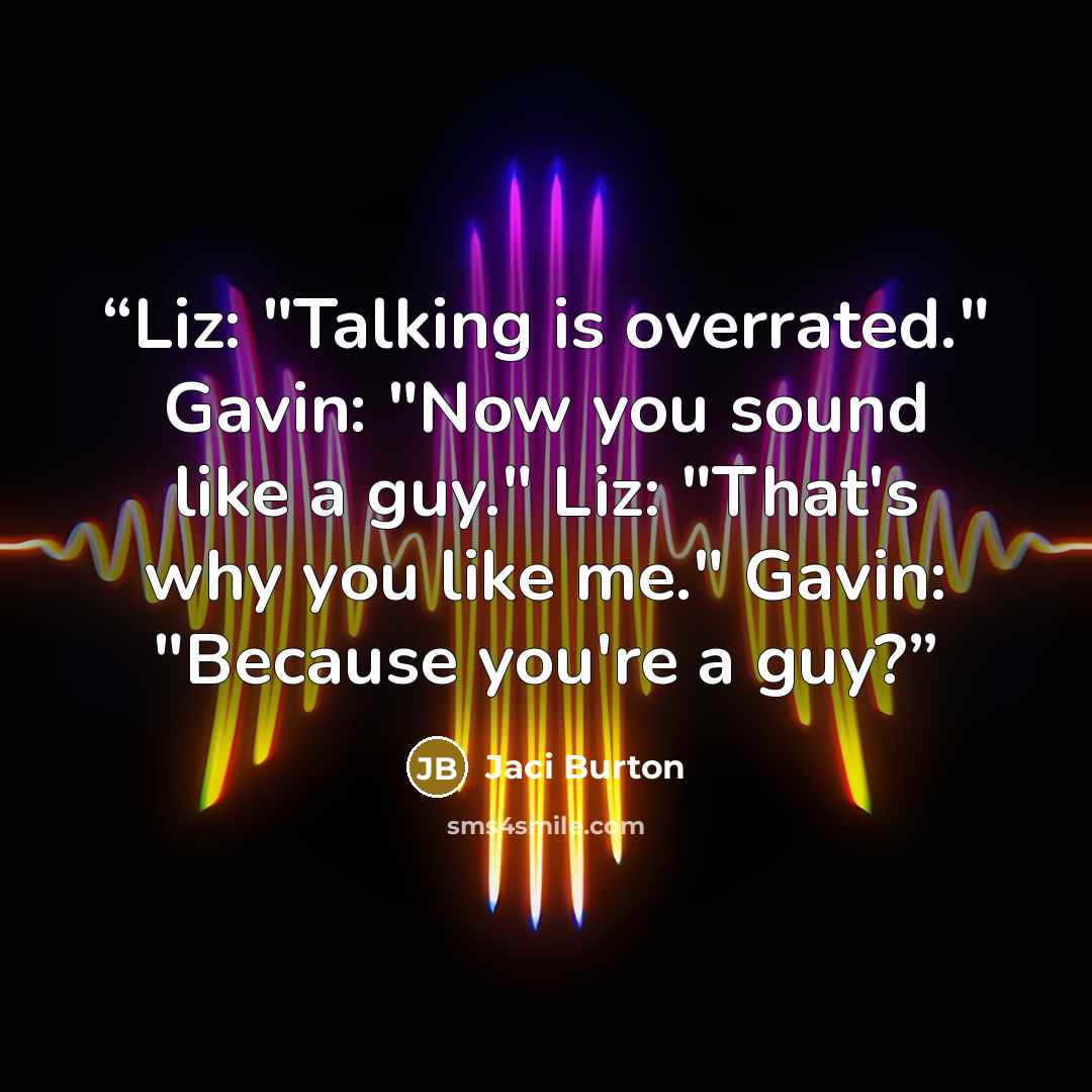 “Liz: "Talking is overrated." Gavin: "Now you sound like a guy." Liz: "That's why you like me." Gavin: "Because you're a guy?” quote by Jaci Burton
