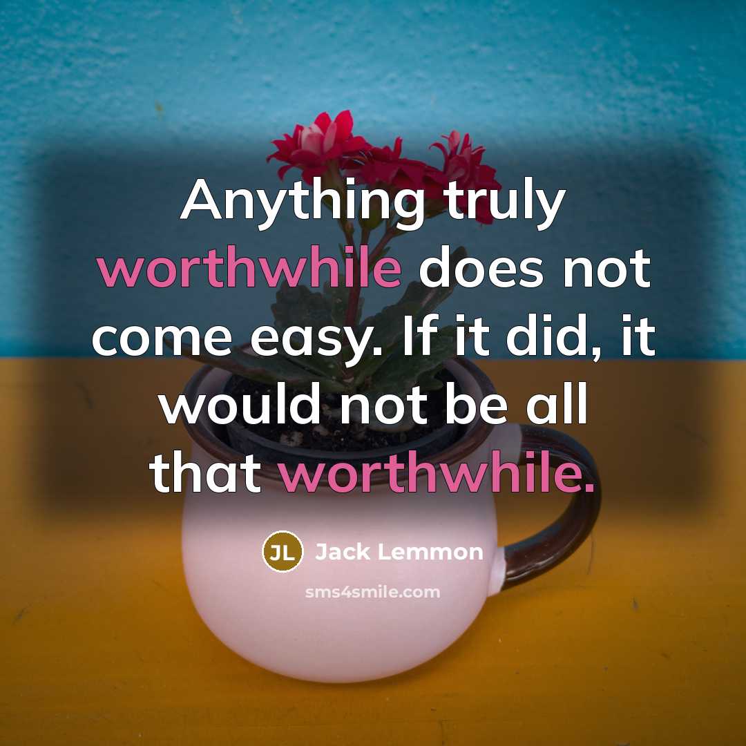 “Anything truly worthwhile does not come easy. If it did, it would not be all that worthwhile.” quote by Jack Lemmon