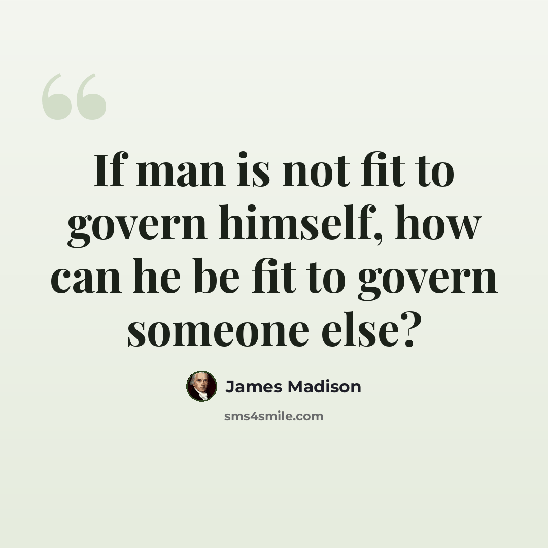 “If man is not fit to govern himself, how can he be fit to govern someone else?” quote by James Madison