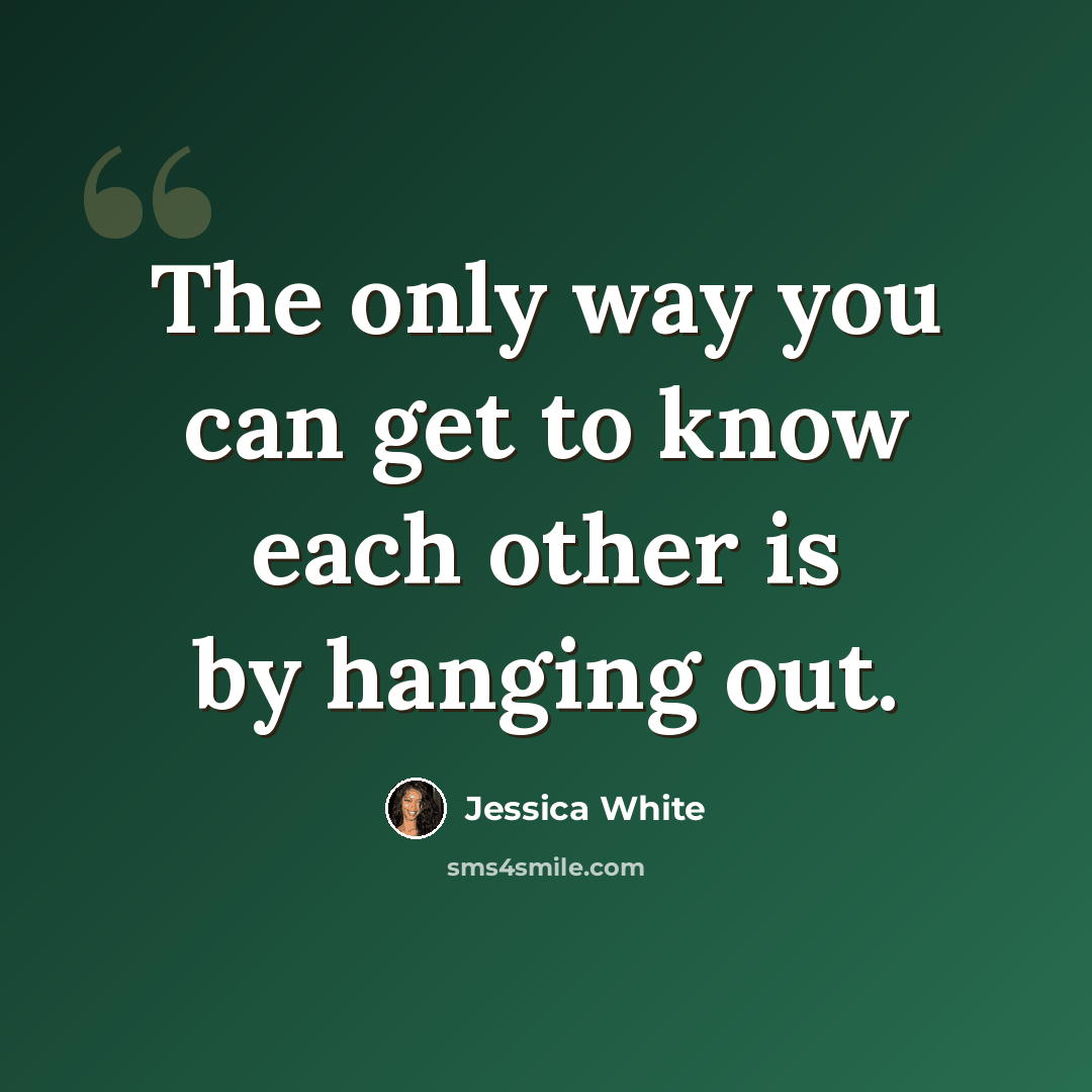 “The only way you can get to know each other is by hanging out.” quote by Jessica White