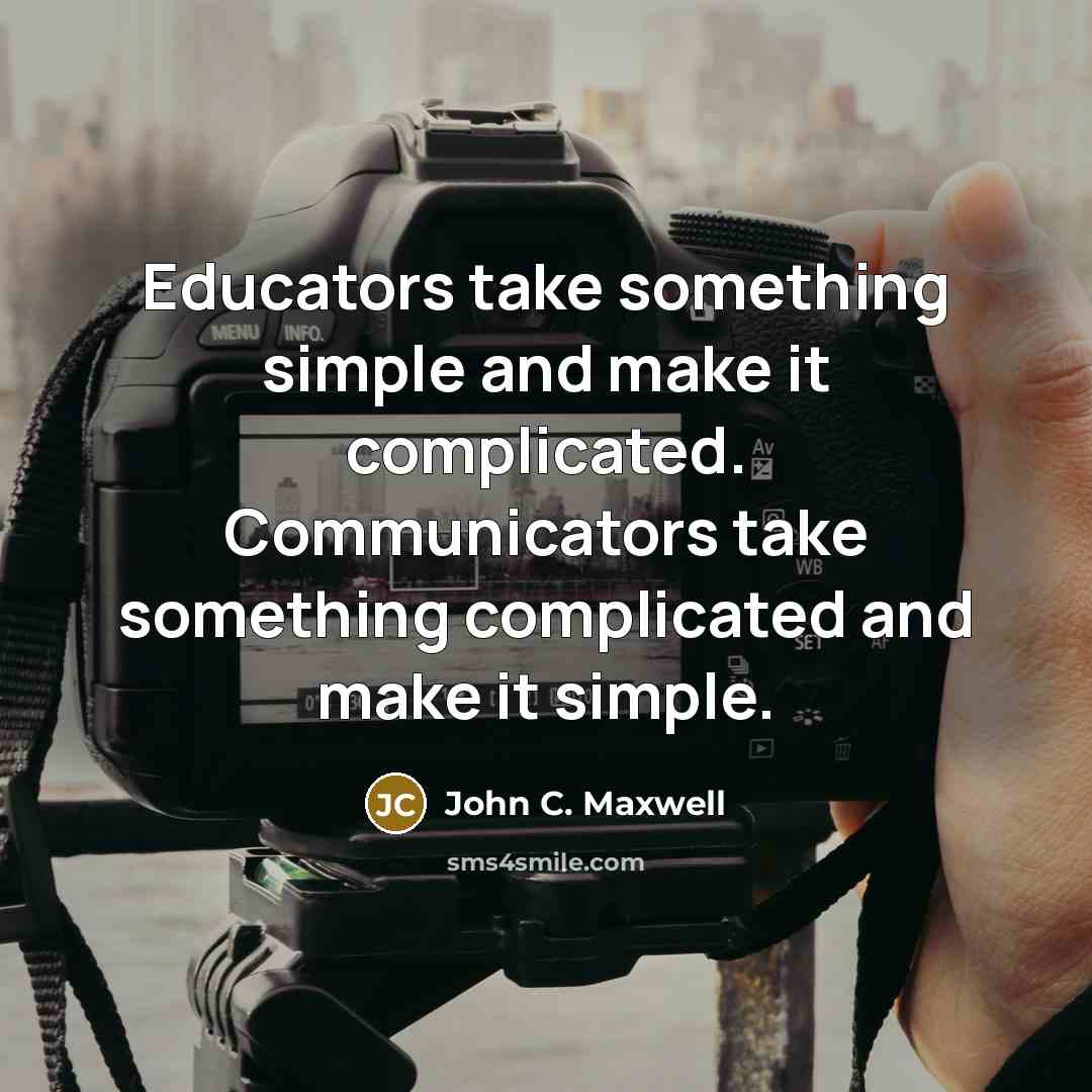 “Educators take something simple and make it complicated. Communicators take something complicated and make it simple.” quote by John C. Maxwell