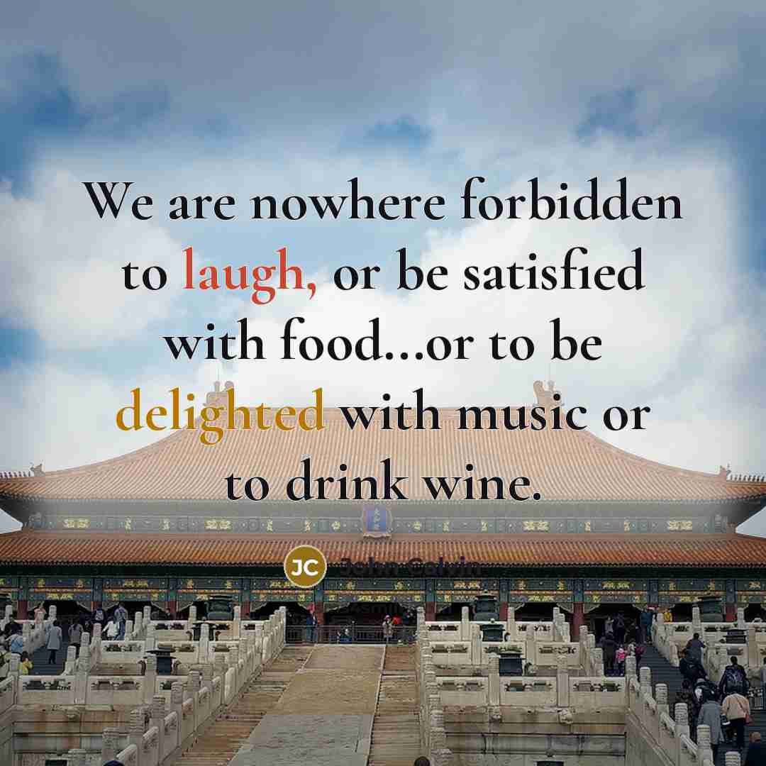 “We are nowhere forbidden to laugh, or be satisfied with food...or to be delighted with music or to drink wine.” quote by John Calvin