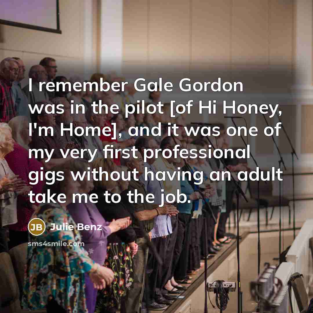 “I remember Gale Gordon was in the pilot [of Hi Honey, I'm Home], and it was one of my very first professional gigs without having an adult take me to the job.” quote by Julie Benz