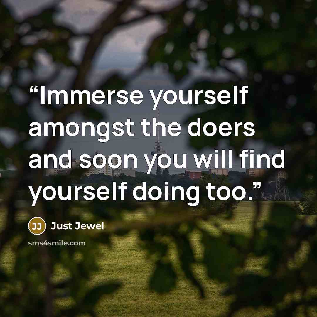 “Immerse yourself amongst the doers and soon you will find yourself doing too.” quote by Just Jewel