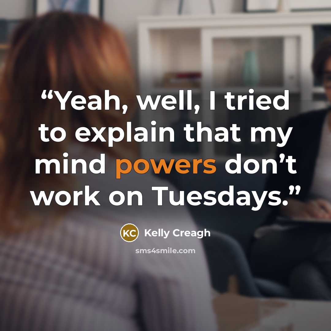 “Yeah, well, I tried to explain that my mind powers don’t work on Tuesdays.” quote by Kelly Creagh