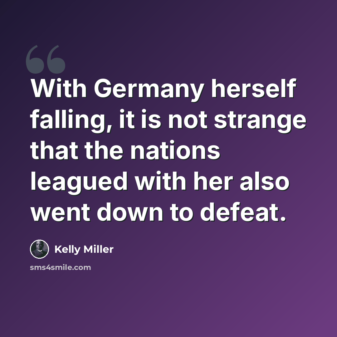 “With Germany herself falling, it is not strange that the nations leagued with her also went down to defeat.” quote by Kelly Miller