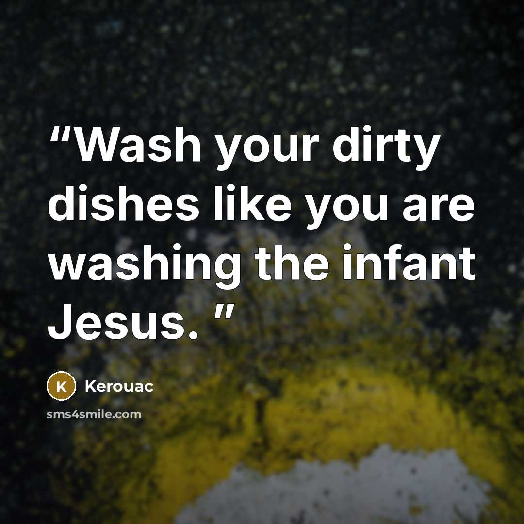 “Wash your dirty dishes like you are washing the infant Jesus.” quote by Kerouac
