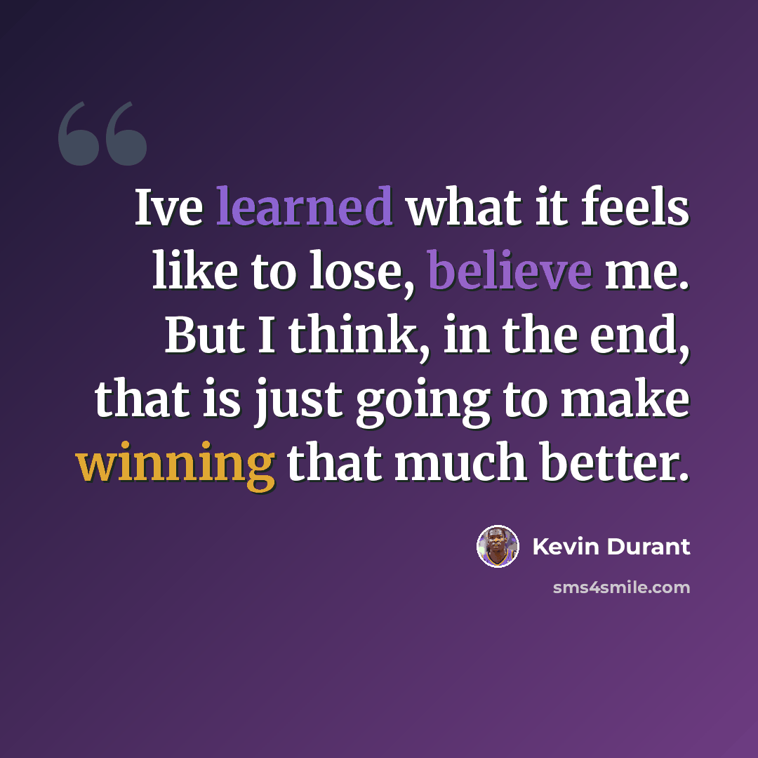 “Ive learned what it feels like to lose, believe me. But I think, in the end, that is just going to make winning that much better.” quote by Kevin Durant