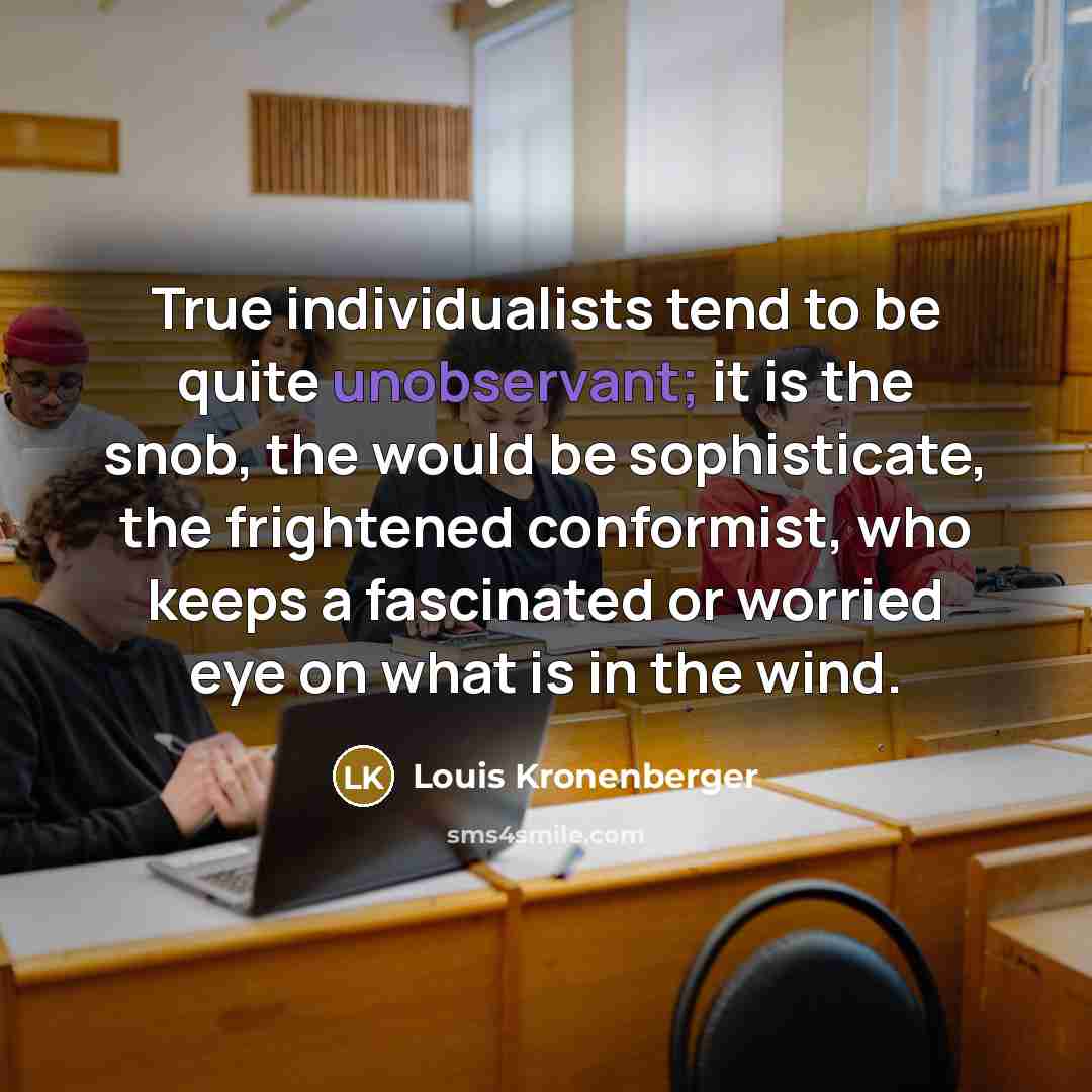 “True individualists tend to be quite unobservant; it is the snob, the would be sophisticate, the frightened conformist, who keeps a fascinated or worried eye on what is in the wind.” quote by Louis Kronenberger