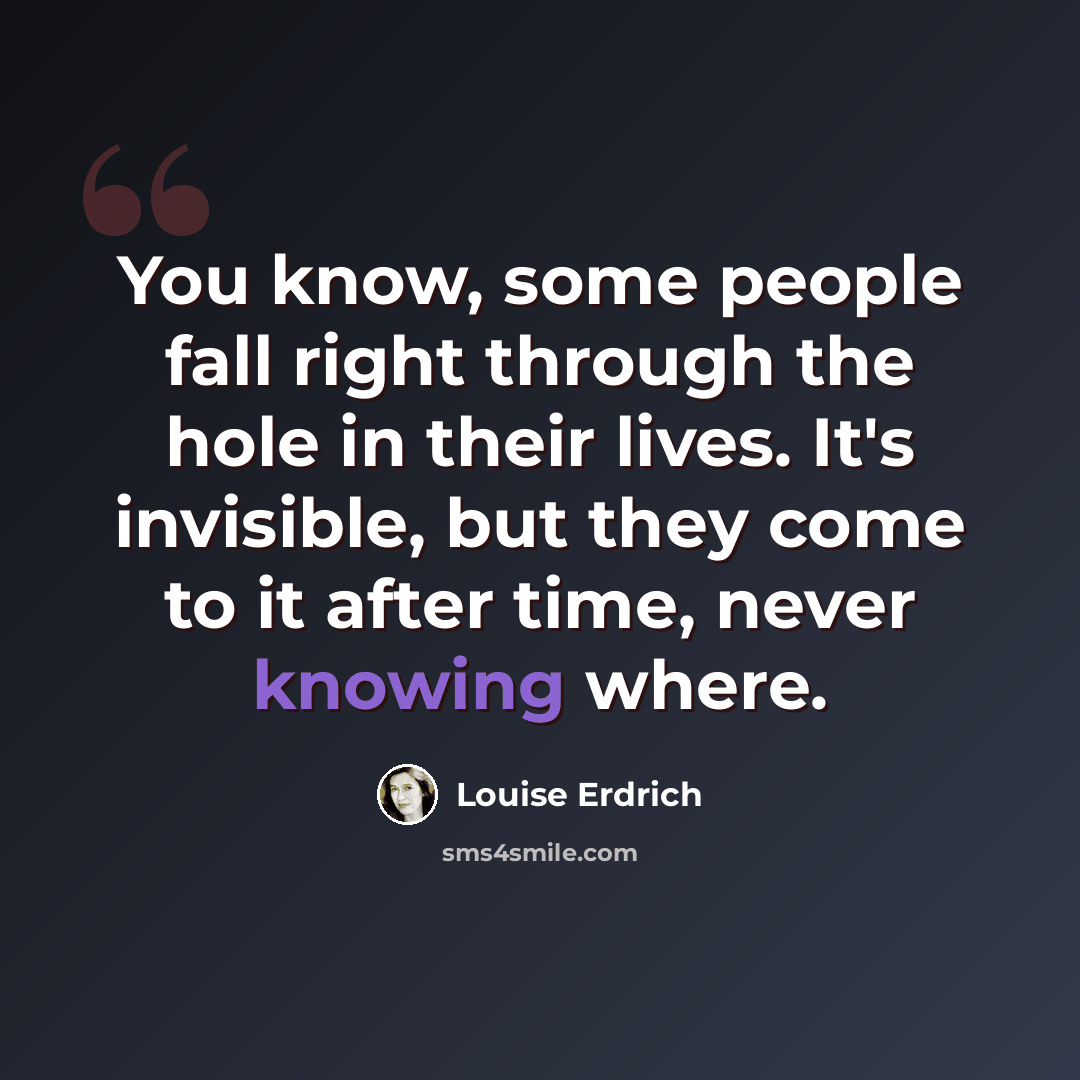 “You know, some people fall right through the hole in their lives. It's invisible, but they come to it after time, never knowing where.” quote by Louise Erdrich