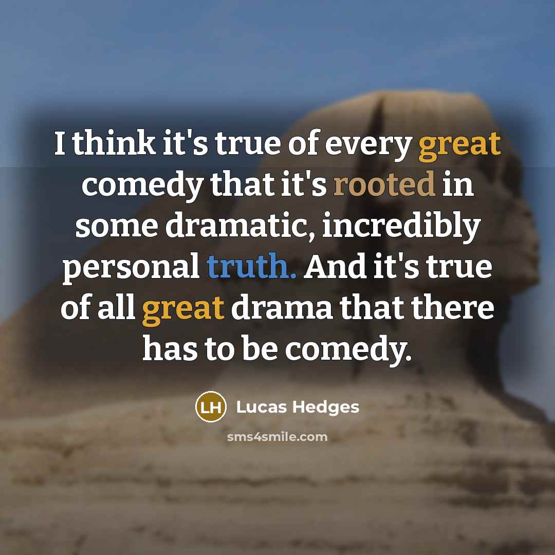 “I think it's true of every great comedy that it's rooted in some dramatic, incredibly personal truth. And it's true of all great drama that there has to be comedy.” quote by Lucas Hedges