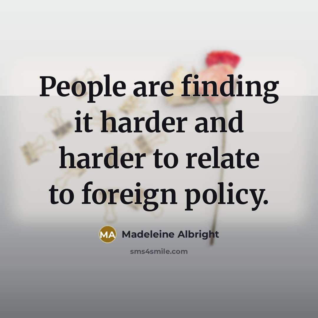 “People are finding it harder and harder to relate to foreign policy.” quote by Madeleine Albright