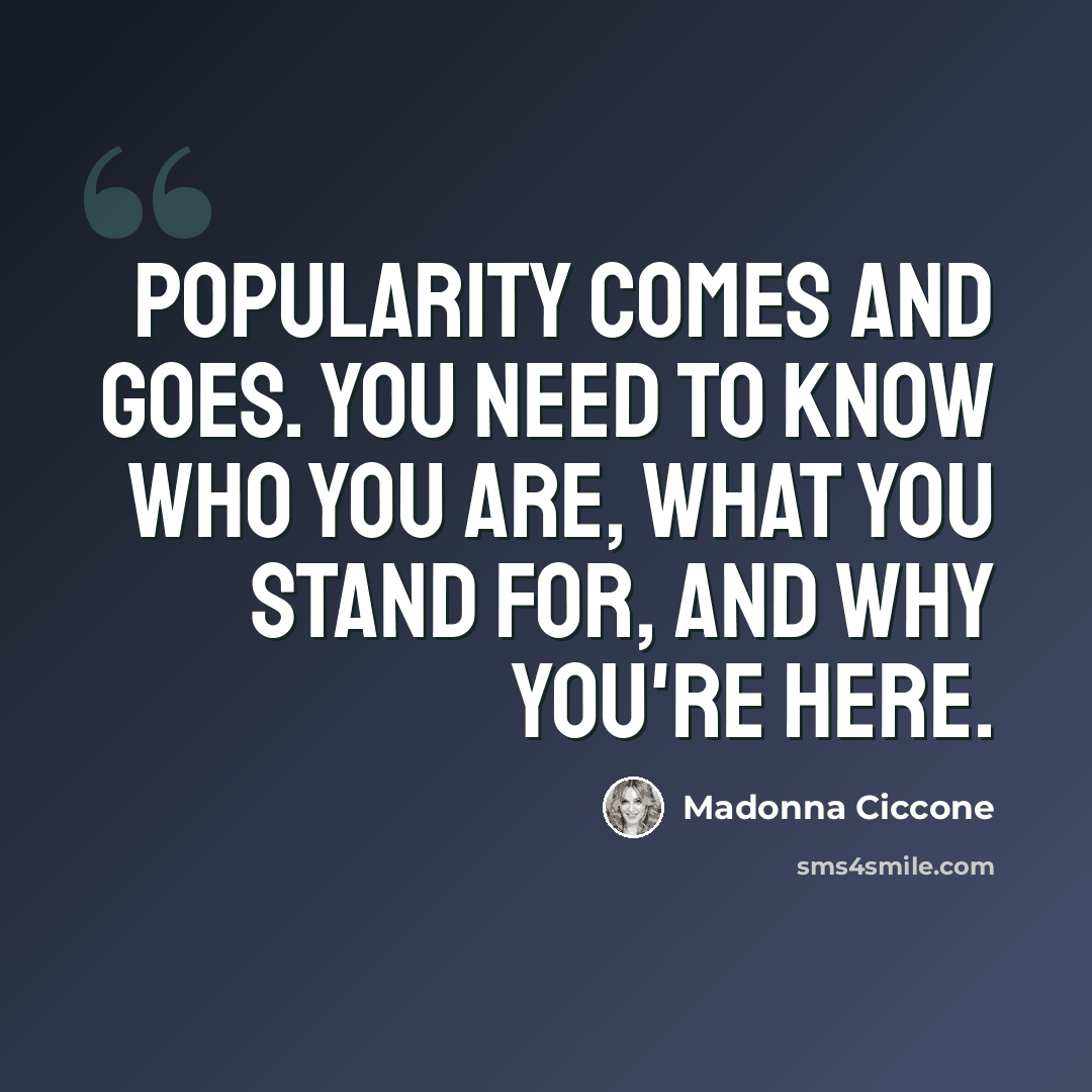 “Popularity comes and goes. You need to know who you are, what you stand for, and why you're here.” quote by Madonna Ciccone