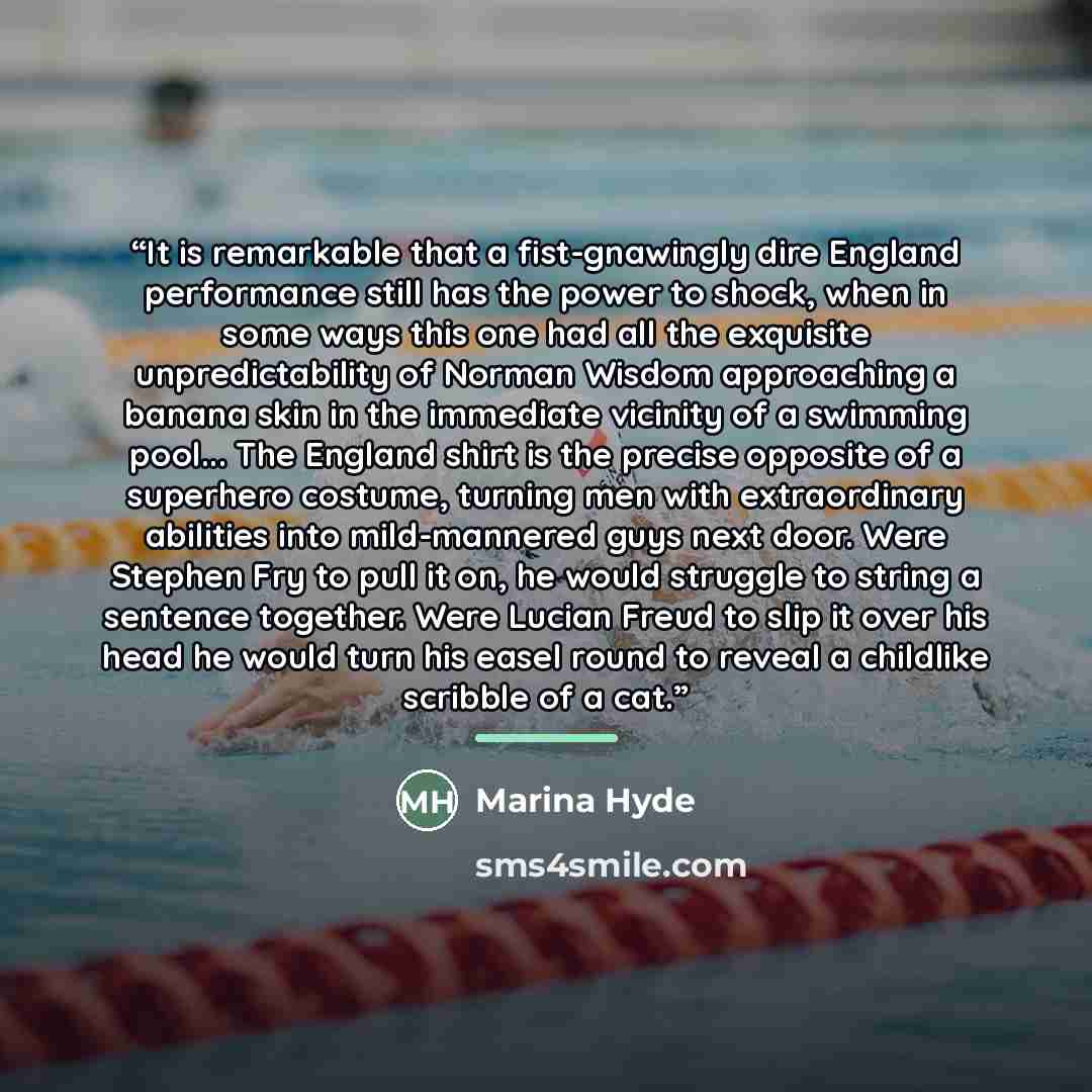 “It is remarkable that a fist-gnawingly dire England performance still has the power to shock, when in some ways this one had all the exquisite unpredictability of Norman Wisdom approaching a banana skin in the immediate vicinity of a swimming pool... The England shirt is the precise opposite of a…” quote by Marina Hyde