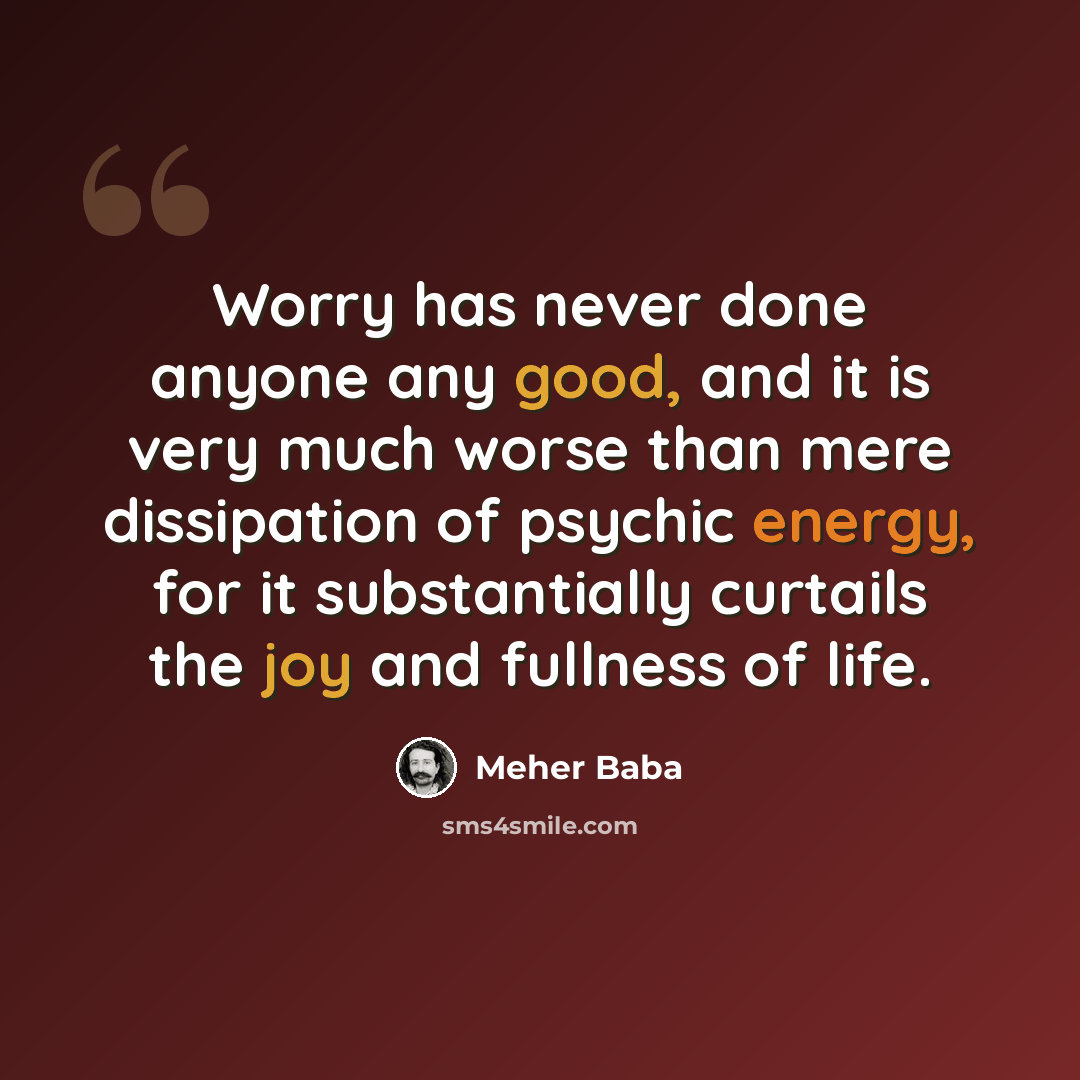 “Worry has never done anyone any good, and it is very much worse than mere dissipation of psychic energy, for it substantially curtails the joy and fullness of life.” quote by Meher Baba