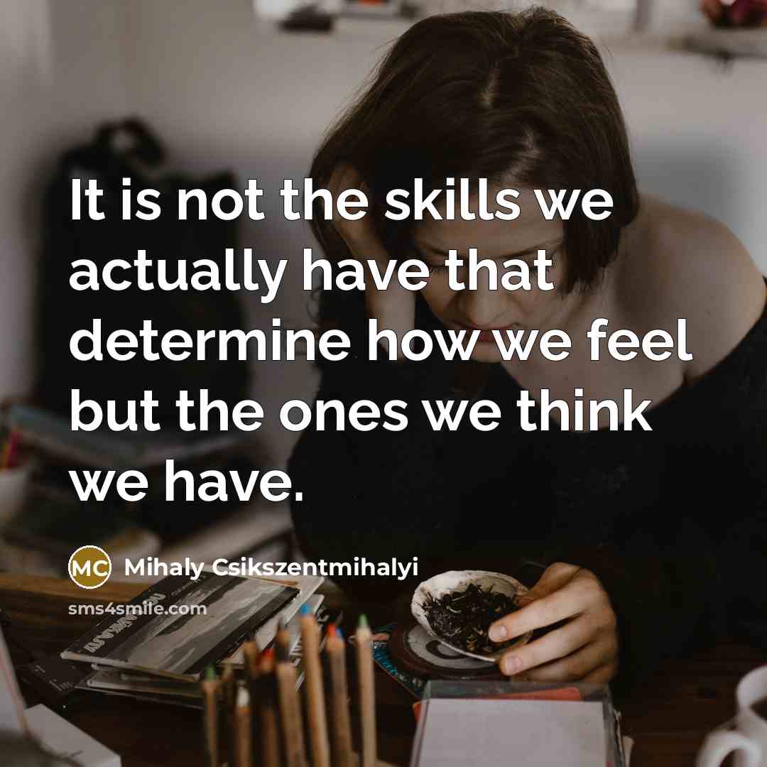 “It is not the skills we actually have that determine how we feel but the ones we think we have.” quote by Mihaly Csikszentmihalyi