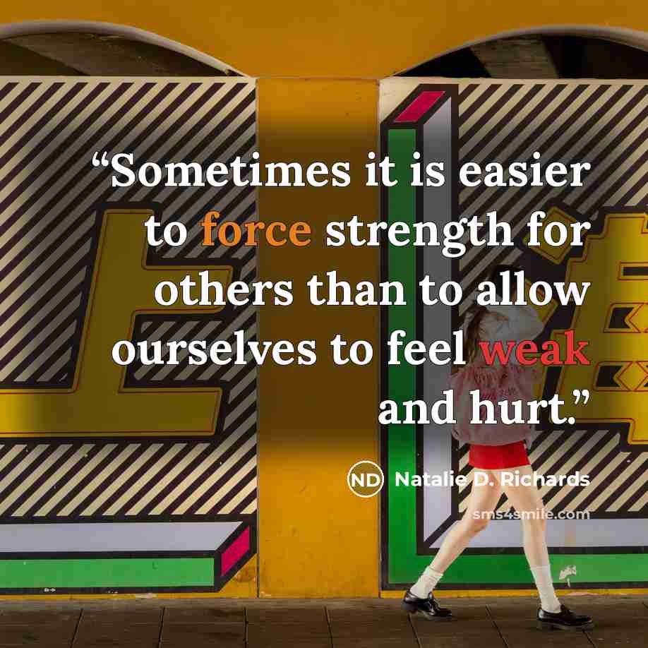 “Sometimes it is easier to force strength for others than to allow ourselves to feel weak and hurt.” quote by Natalie D. Richards