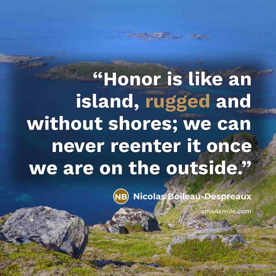 “Honor is like an island, rugged and without shores; we can never reenter it once we are on the outside.” quote by Nicolas Boileau-Despréaux