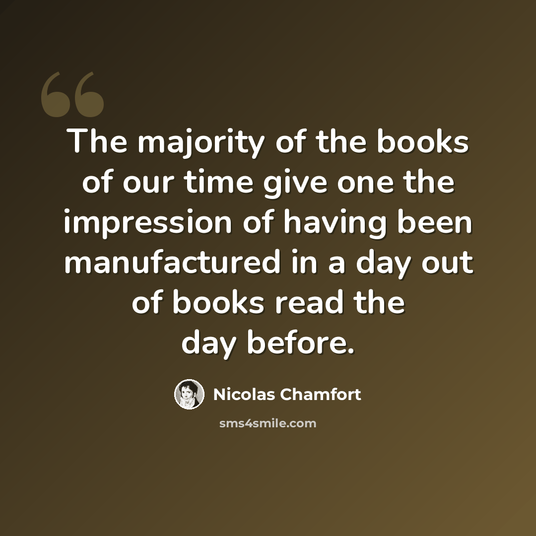 “The majority of the books of our time give one the impression of having been manufactured in a day out of books read the day before.” quote by Nicolas Chamfort