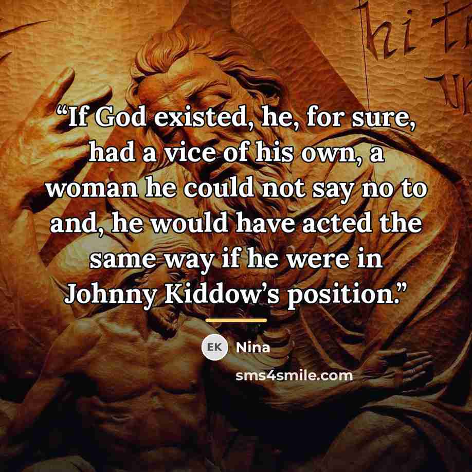 “If God existed, he, for sure, had a vice of his own, a woman he could not say no to and, he would have acted the same way if he were in Johnny Kiddow’s position.” quote by Nina