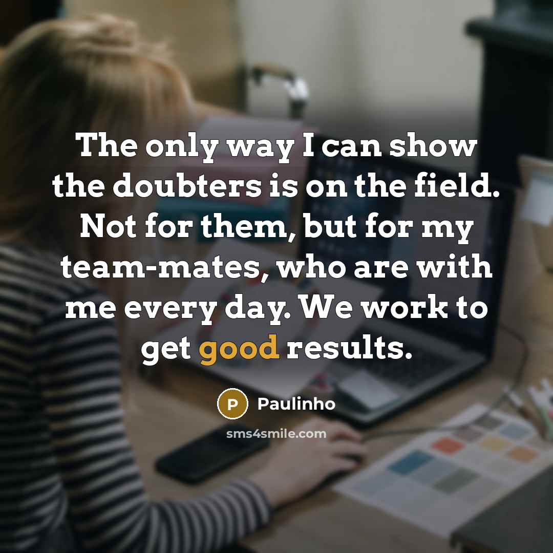 “The only way I can show the doubters is on the field. Not for them, but for my team-mates, who are with me every day. We work to get good results.” quote by Paulinho