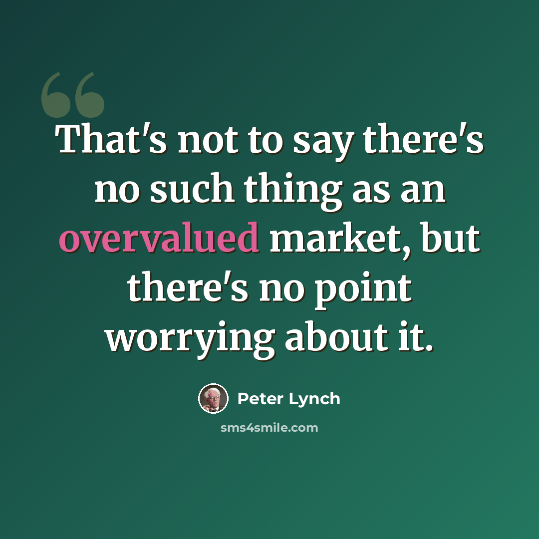 “That's not to say there's no such thing as an overvalued market, but there's no point worrying about it.” quote by Peter Lynch