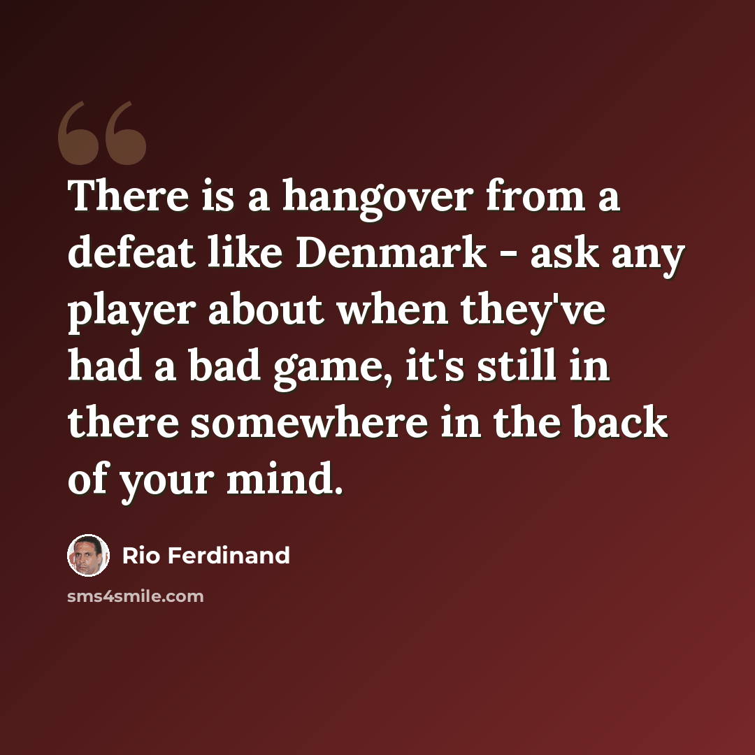 “There is a hangover from a defeat like Denmark - ask any player about when they've had a bad game, it's still in there somewhere in the back of your mind.” quote by Rio Ferdinand