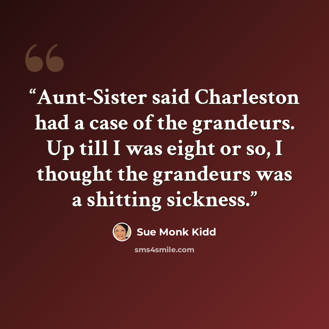 “Aunt-Sister said Charleston had a case of the grandeurs. Up till I was eight or so, I thought the grandeurs was a shitting sickness.” quote by Sue Monk Kidd