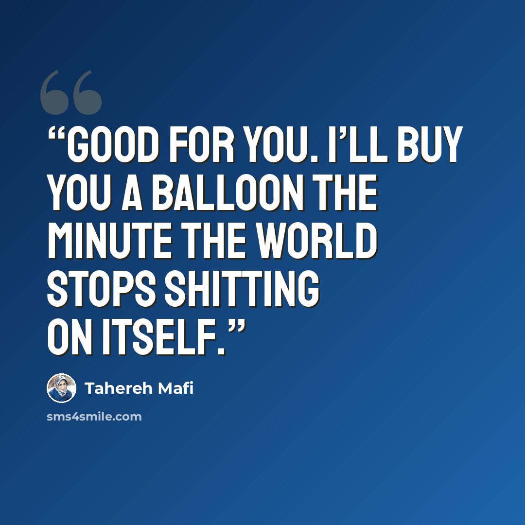 “Good for you. I’ll buy you a balloon the minute the world stops shitting on itself.” quote by Tahereh Mafi