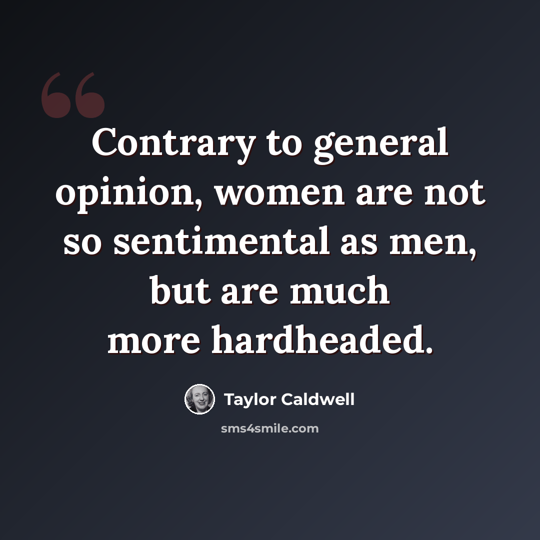 “Contrary to general opinion, women are not so sentimental as men, but are much more hardheaded.” quote by Taylor Caldwell