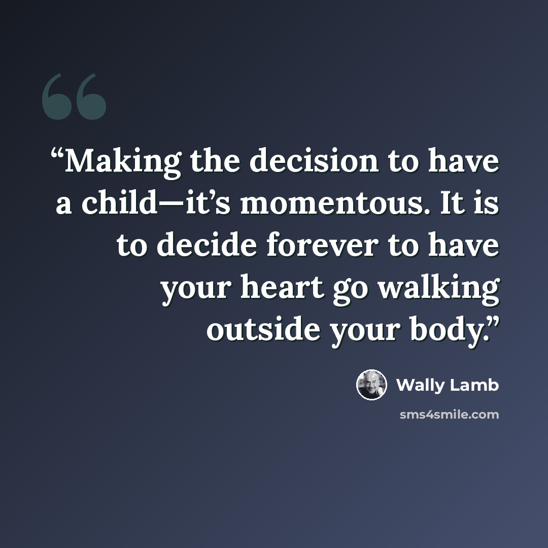 “Making the decision to have a child—it’s momentous. It is to decide forever to have your heart go walking outside your body.” quote by Wally Lamb