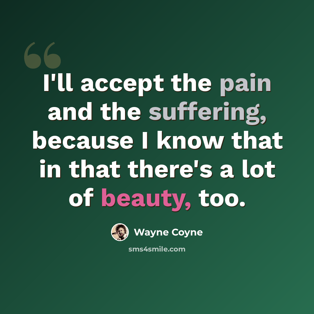 “I'll accept the pain and the suffering, because I know that in that there's a lot of beauty, too.” quote by Wayne Coyne