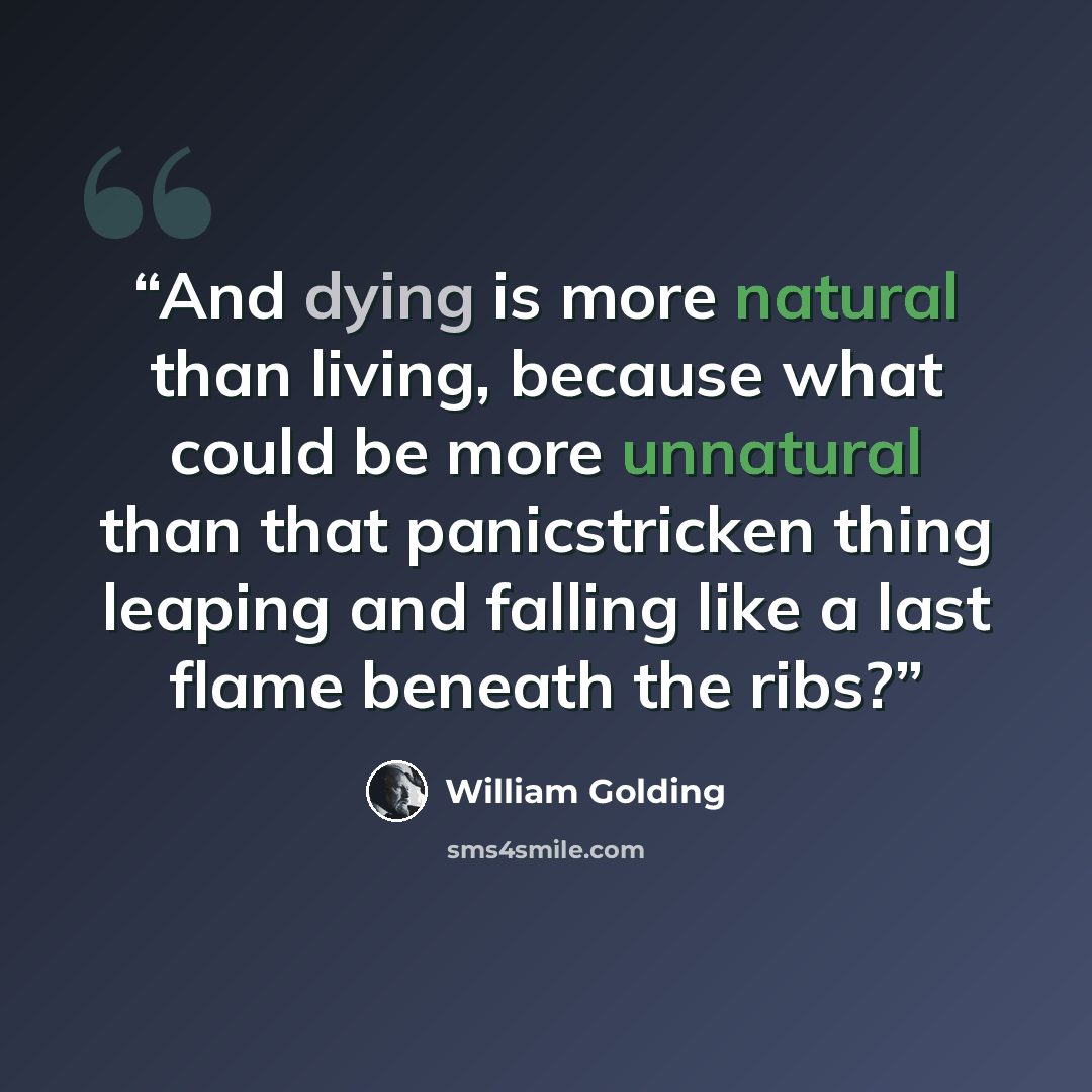 “And dying is more natural than living, because what could be more unnatural than that panicstricken thing leaping and falling like a last flame beneath the ribs?” quote by William Golding