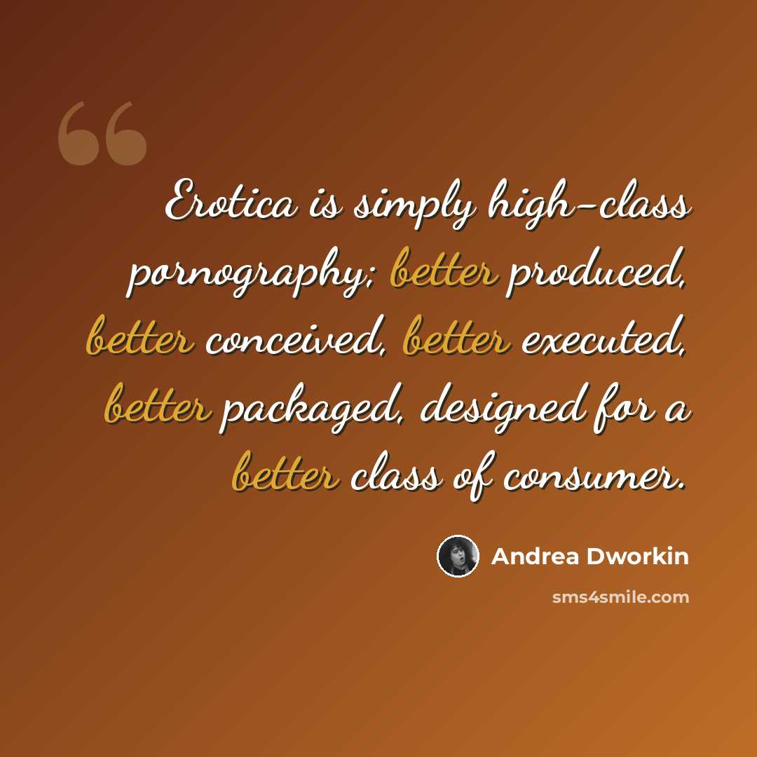 “Erotica is simply high-class pornography; better produced, better conceived, better executed, better packaged, designed for a better class of consumer.” quote by Andrea Dworkin