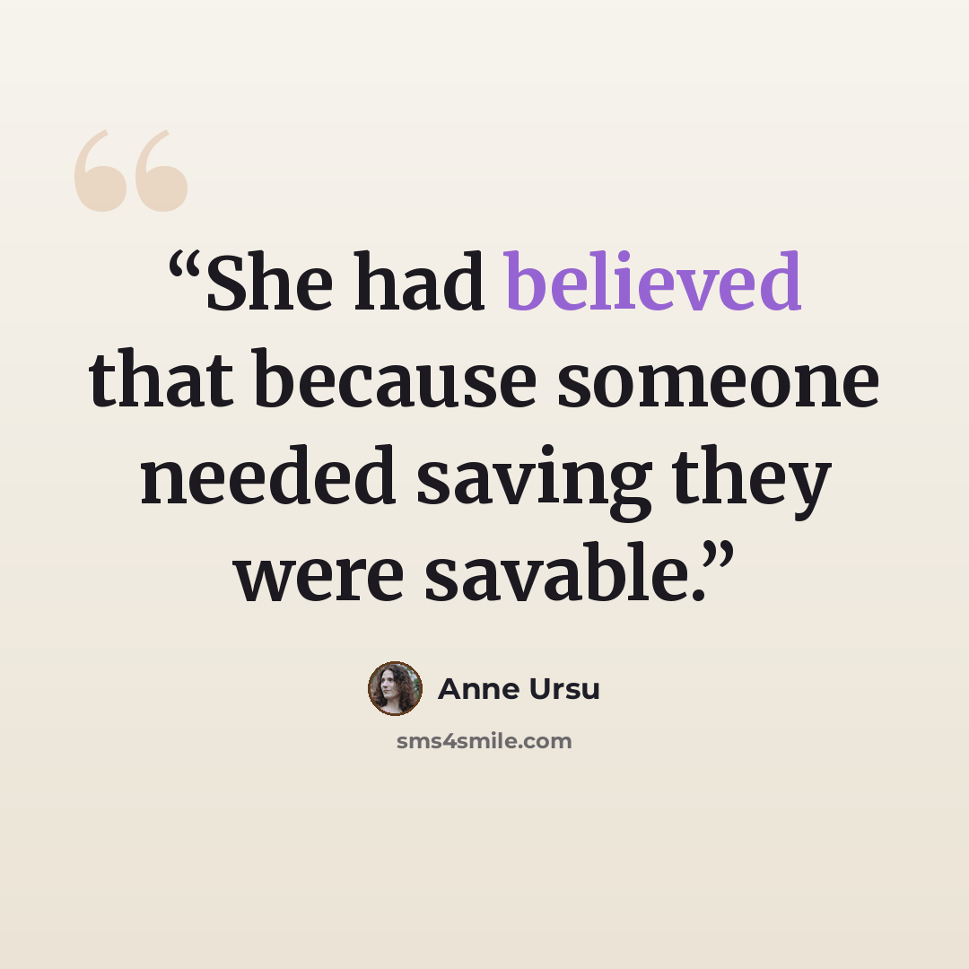 “She had believed that because someone needed saving they were savable.” quote by Anne Ursu