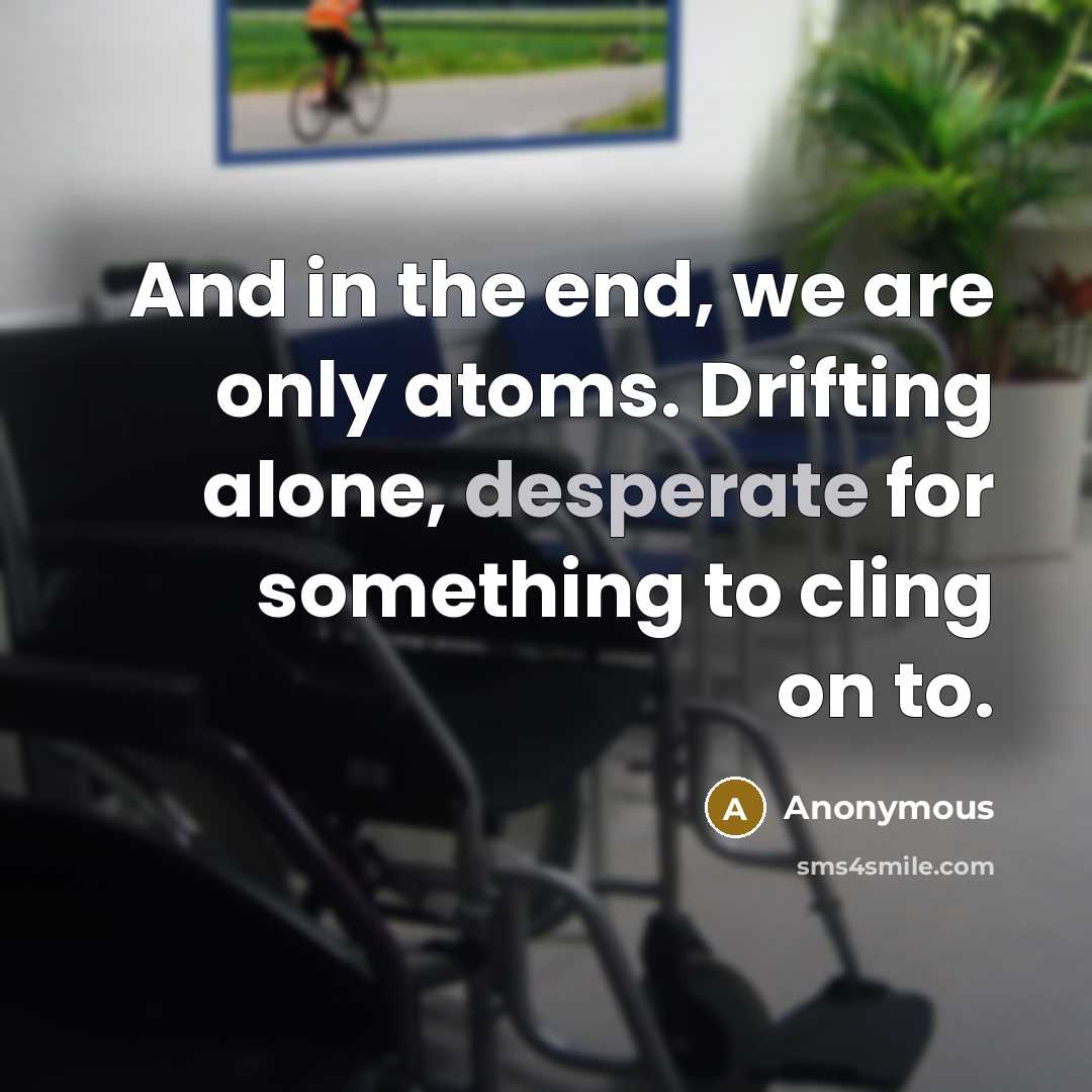 “And in the end, we are only atoms. Drifting alone, desperate for something to cling on to.” quote by Anonymous