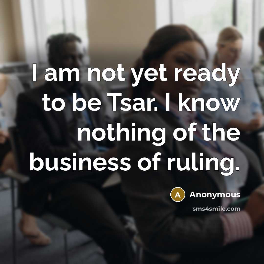 “I am not yet ready to be Tsar. I know nothing of the business of ruling.” quote by Anonymous